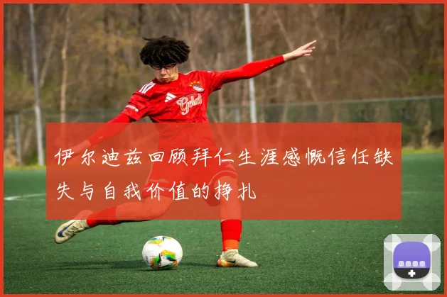 伊尔迪兹回顾拜仁生涯感慨信任缺失与自我价值的挣扎