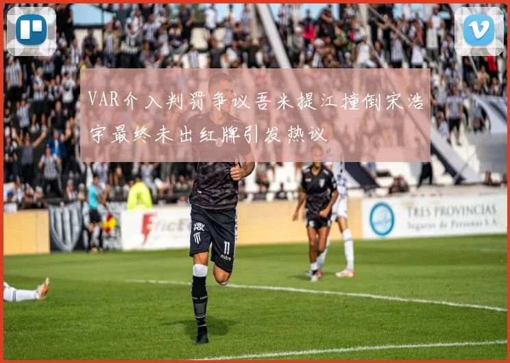 VAR介入判罚争议吾米提江撞倒宋浩宇最终未出红牌引发热议