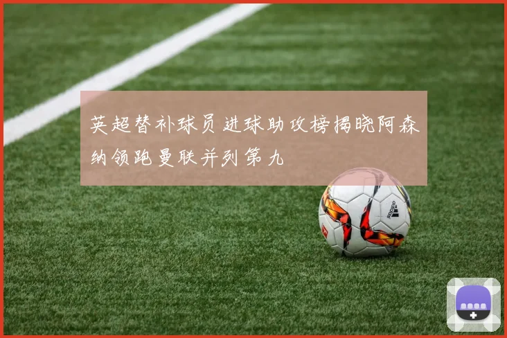 英超替补球员进球助攻榜揭晓阿森纳领跑曼联并列第九