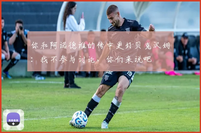 你和阿诺德谁的传中更好贝克汉姆：我不参与讨论，你们来说吧