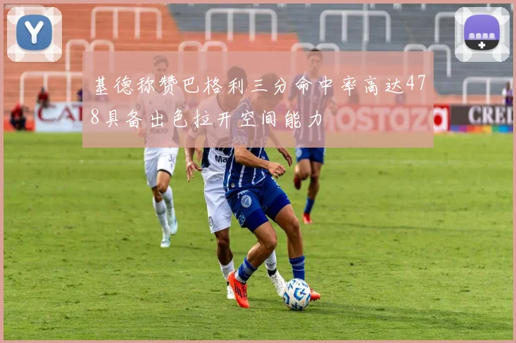 基德称赞巴格利三分命中率高达478具备出色拉开空间能力