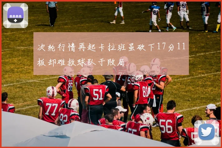 次轮行情再起卡拉班虽砍下17分11板却难救球队于败局