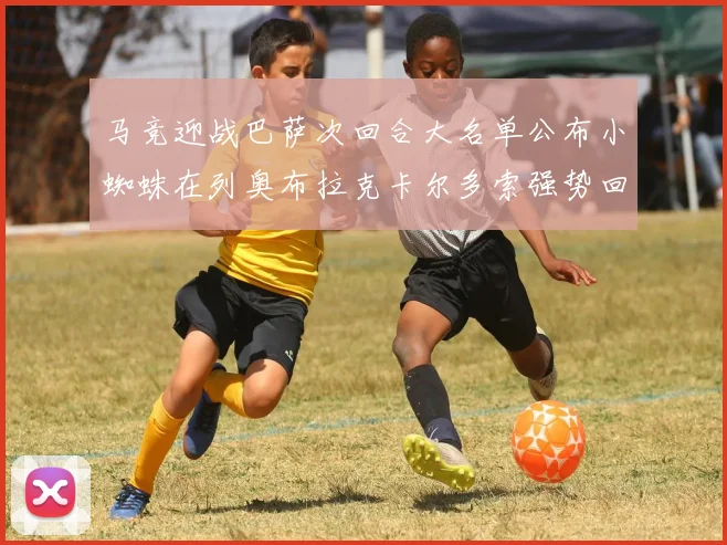 马竞迎战巴萨次回合大名单公布小蜘蛛在列奥布拉克卡尔多索强势回归
