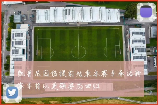 凯鲁尼因伤提前结束本赛季承诺新赛季将以更强姿态回归