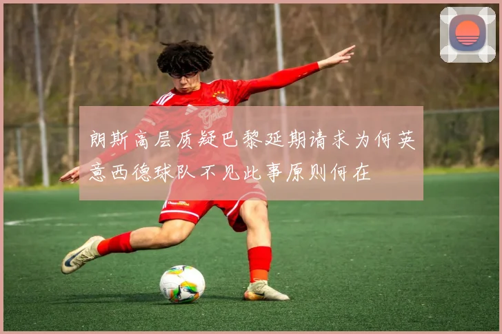 朗斯高层质疑巴黎延期请求为何英意西德球队不见此事原则何在
