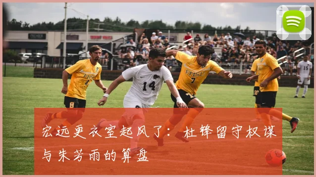 宏远更衣室起风了：杜锋留守权谋与朱芳雨的算盘