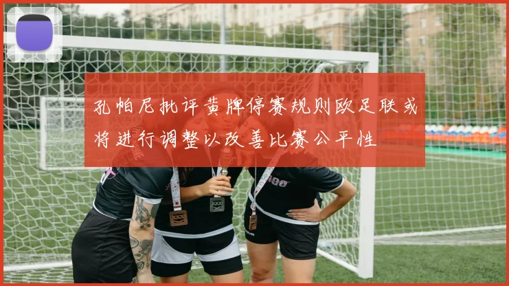 孔帕尼批评黄牌停赛规则欧足联或将进行调整以改善比赛公平性