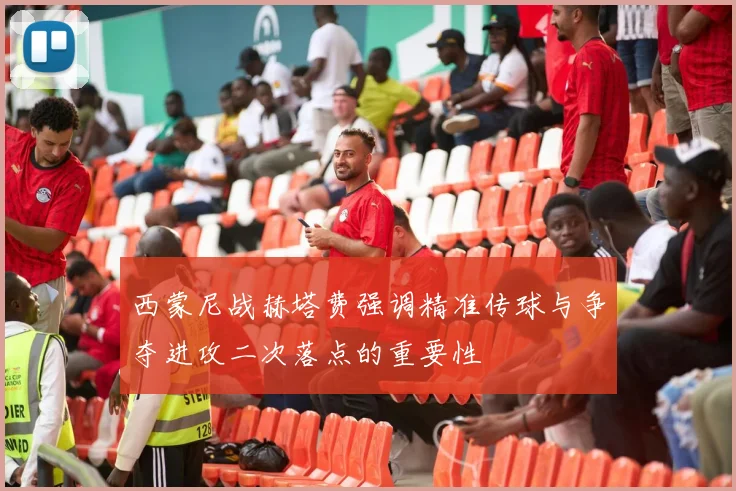 西蒙尼战赫塔费强调精准传球与争夺进攻二次落点的重要性