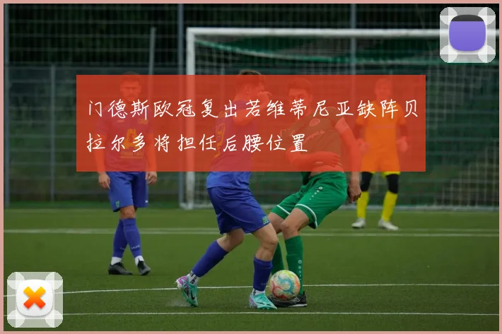 门德斯欧冠复出若维蒂尼亚缺阵贝拉尔多将担任后腰位置