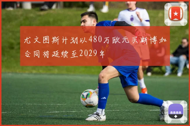 尤文图斯计划以480万欧元买断博加合同将延续至2029年