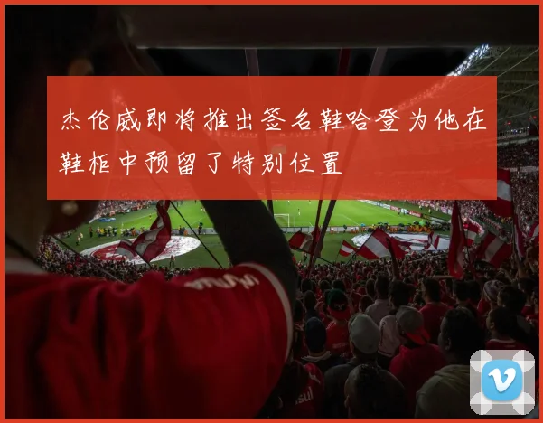 杰伦威即将推出签名鞋哈登为他在鞋柜中预留了特别位置