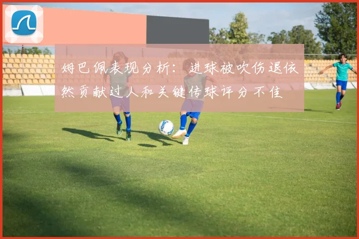 姆巴佩表现分析：进球被吹伤退依然贡献过人和关键传球评分不佳