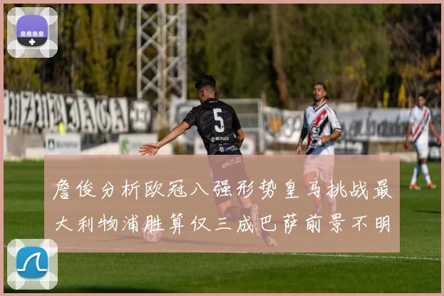 詹俊分析欧冠八强形势皇马挑战最大利物浦胜算仅三成巴萨前景不明