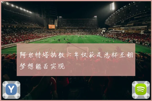 阿尔特塔执教六年仅获足总杯王朝梦想能否实现