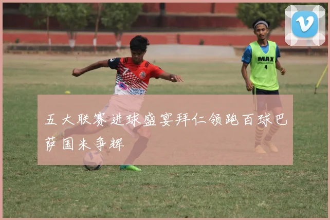 五大联赛进球盛宴拜仁领跑百球巴萨国米争辉