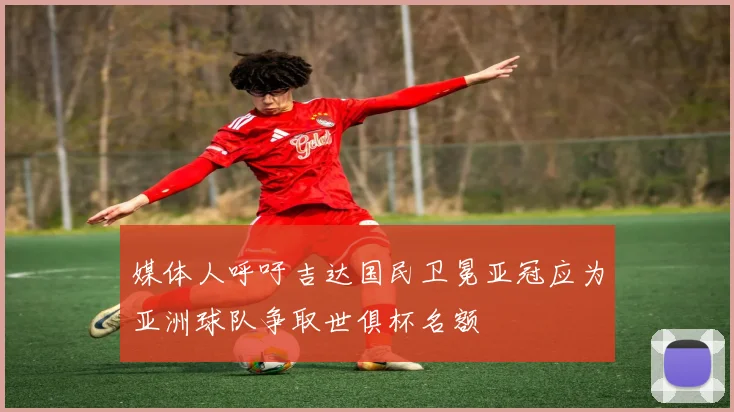 媒体人呼吁吉达国民卫冕亚冠应为亚洲球队争取世俱杯名额
