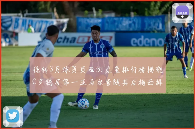 德转3月球员页面浏览量排行榜揭晓C罗稳居第一亚马尔紧随其后梅西排名第四
