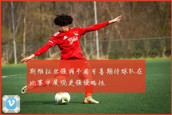 斯维拉尔强调平局可喜期待球队在比赛中展现更强侵略性