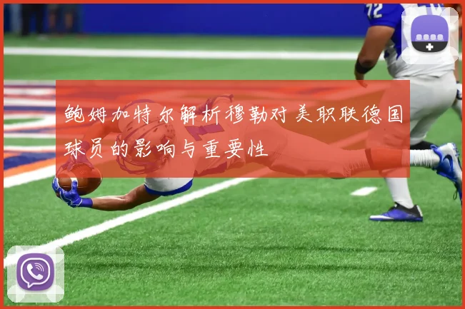鲍姆加特尔解析穆勒对美职联德国球员的影响与重要性