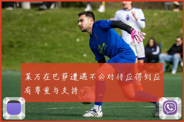 莱万在巴萨遭遇不公对待应得到应有尊重与支持