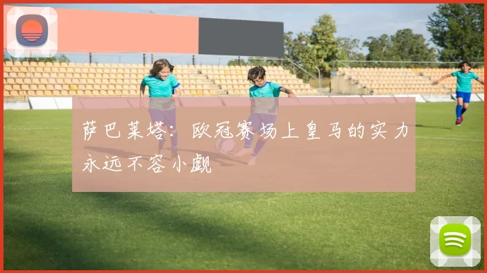 萨巴莱塔：欧冠赛场上皇马的实力永远不容小觑