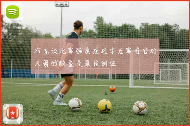 布克谈比赛强度接近季后赛直言对火箭的较量是最佳例证