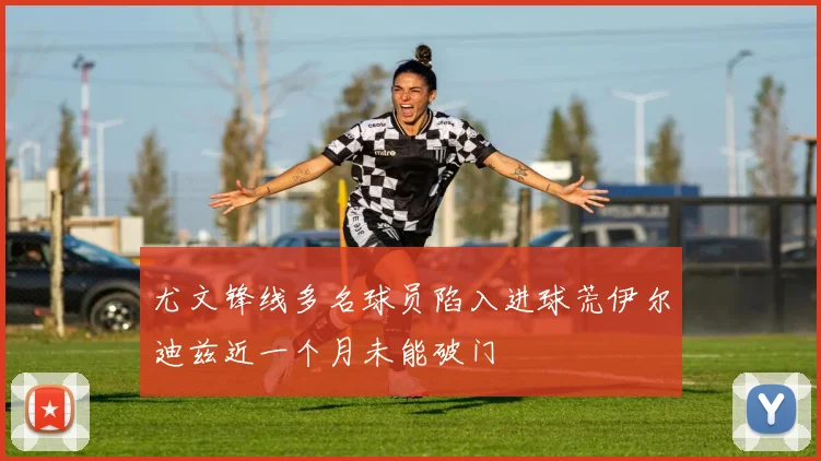 尤文锋线多名球员陷入进球荒伊尔迪兹近一个月未能破门