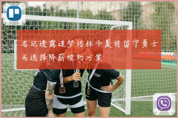 名记透露追梦格林今夏将留守勇士或选择降薪续约方案