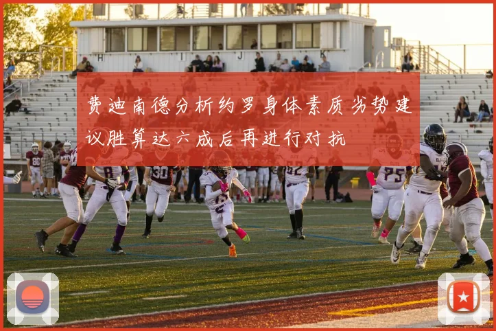 费迪南德分析约罗身体素质劣势建议胜算达六成后再进行对抗