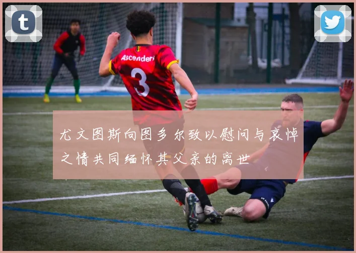 尤文图斯向图多尔致以慰问与哀悼之情共同缅怀其父亲的离世