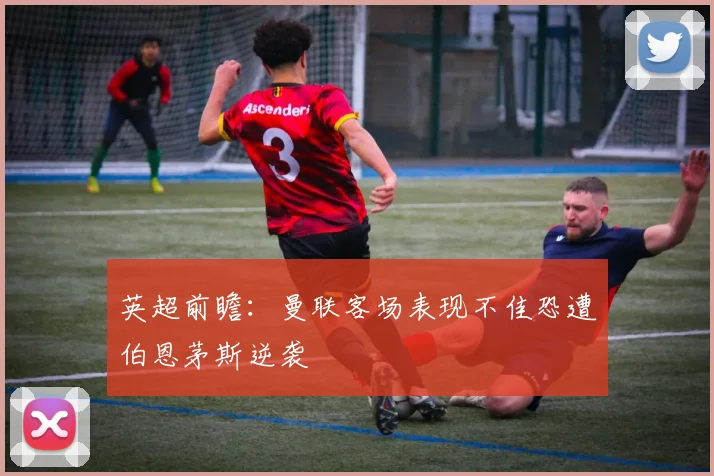 英超前瞻：曼联客场表现不佳恐遭伯恩茅斯逆袭