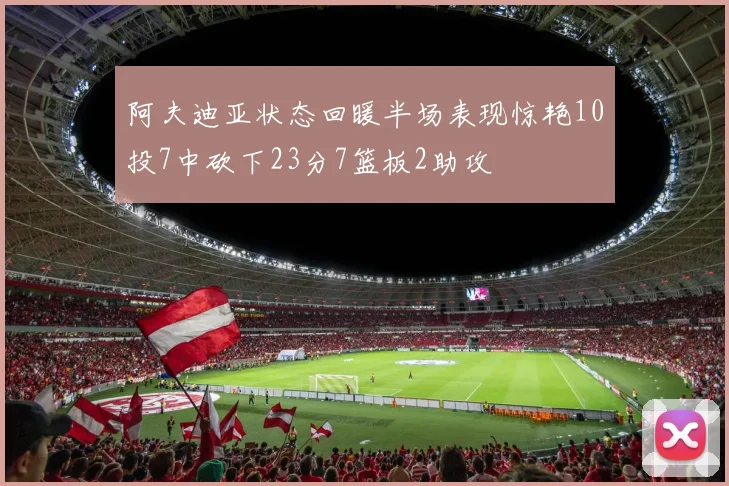阿夫迪亚状态回暖半场表现惊艳10投7中砍下23分7篮板2助攻