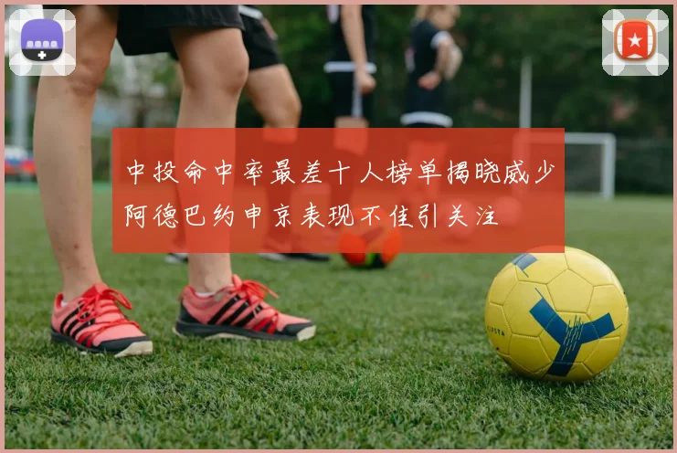 中投命中率最差十人榜单揭晓威少阿德巴约申京表现不佳引关注