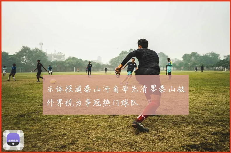 东体报道泰山河南率先清零泰山被外界视为争冠热门球队