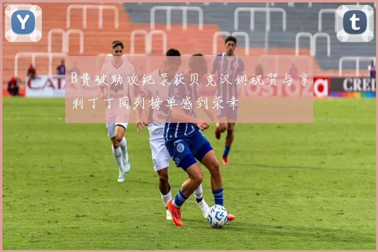 B费破助攻纪录获贝克汉姆祝贺与亨利丁丁同列榜单感到荣幸